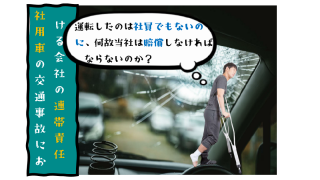 運転したのは社員でもないのに、何故当社は賠償しなければならないのか？―「社用車の交通事故における会社の連帯責任」