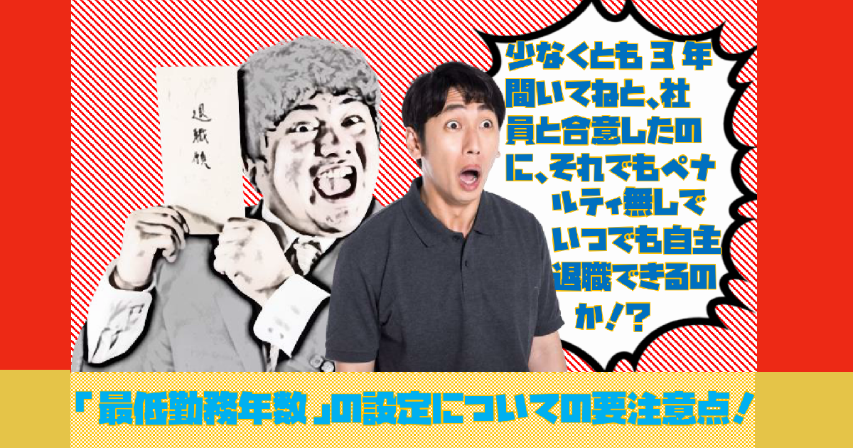 少なくとも3年間いてねと、社員と合意したのに、それでもペナルティ無しでいつでも自主退職できるのか！？「最低勤務年数」の設定についての要注意点！