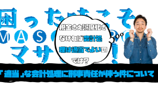 税金さえ誤魔化さなければ会計処理は適当でよいのでは？「適当」な会計処理に刑事責任が伴う件について