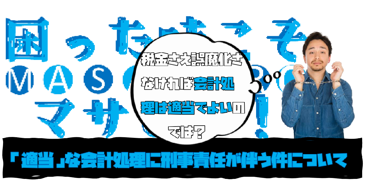 税金さえ誤魔化さなければ会計処理は適当でよいのでは？「適当」な会計処理に刑事責任が伴う件について