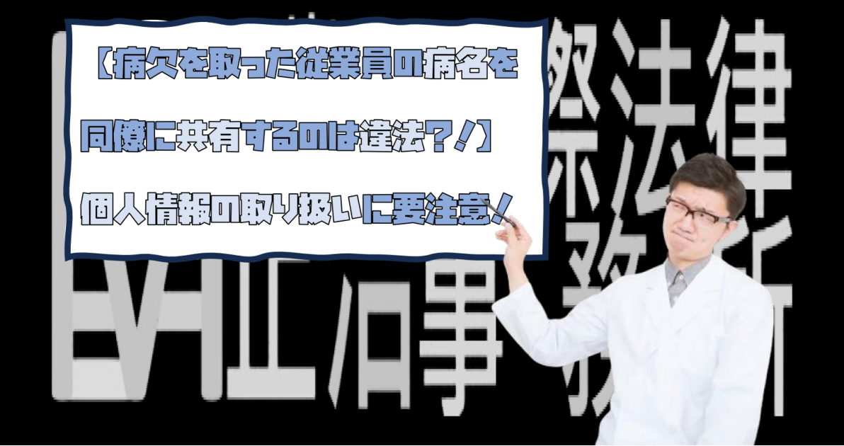 【病欠を取った従業員の病名を同僚に共有するのは違法？！】個人情報の取り扱いに要注意！